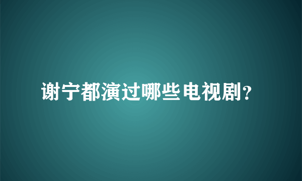 谢宁都演过哪些电视剧？