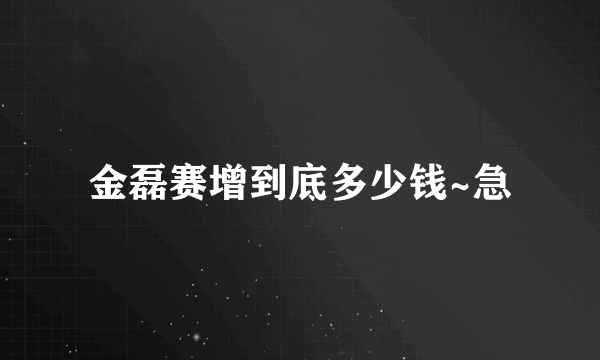 金磊赛增到底多少钱~急