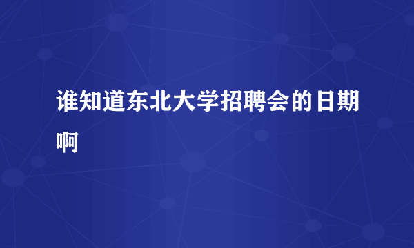 谁知道东北大学招聘会的日期啊