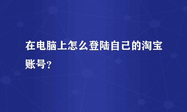 在电脑上怎么登陆自己的淘宝账号？