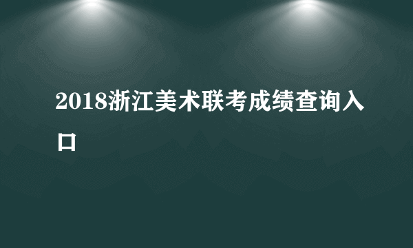 2018浙江美术联考成绩查询入口