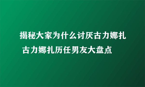 揭秘大家为什么讨厌古力娜扎 古力娜扎历任男友大盘点