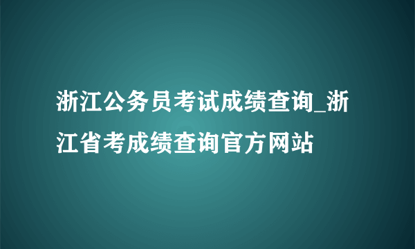 浙江公务员考试成绩查询_浙江省考成绩查询官方网站