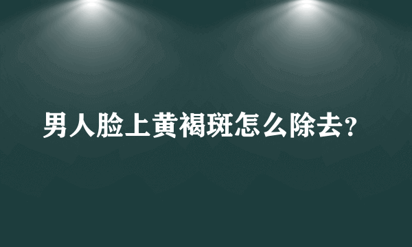 男人脸上黄褐斑怎么除去？