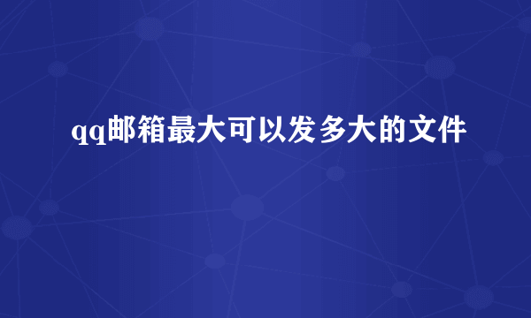 qq邮箱最大可以发多大的文件