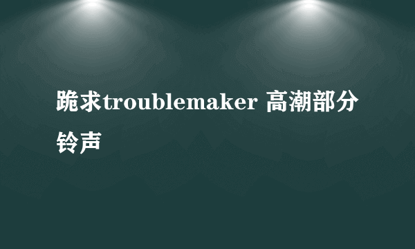 跪求troublemaker 高潮部分铃声