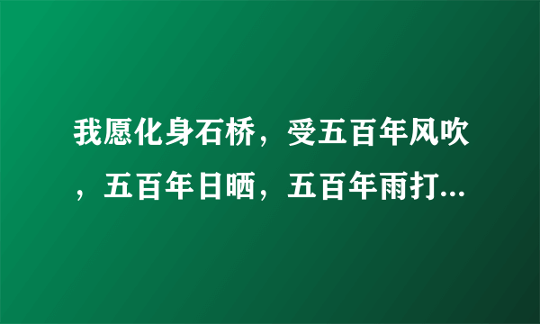 我愿化身石桥，受五百年风吹，五百年日晒，五百年雨打，但求此少女从桥上走过，出自哪里？