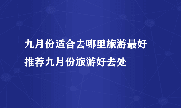 九月份适合去哪里旅游最好 推荐九月份旅游好去处