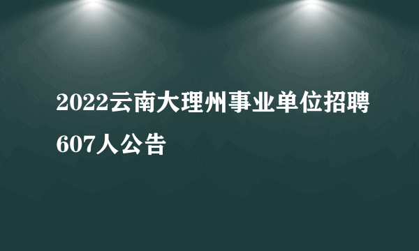 2022云南大理州事业单位招聘607人公告