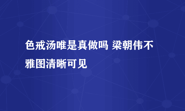 色戒汤唯是真做吗 梁朝伟不雅图清晰可见