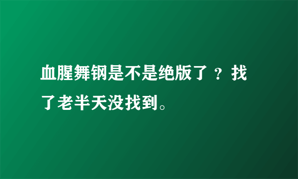 血腥舞钢是不是绝版了 ？找了老半天没找到。