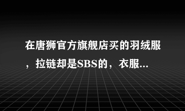 在唐狮官方旗舰店买的羽绒服，拉链却是SBS的，衣服不是正品么，求解