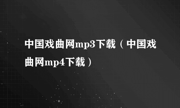 中国戏曲网mp3下载（中国戏曲网mp4下载）