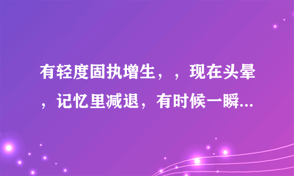 有轻度固执增生，，现在头晕，记忆里减退，有时候一瞬...