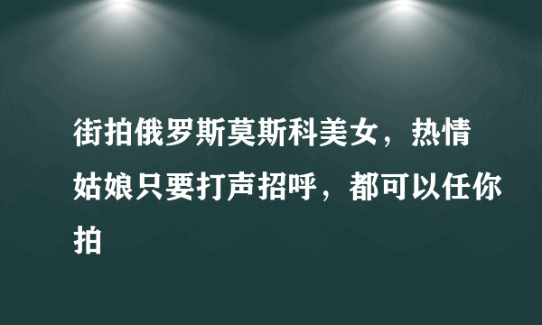 街拍俄罗斯莫斯科美女，热情姑娘只要打声招呼，都可以任你拍