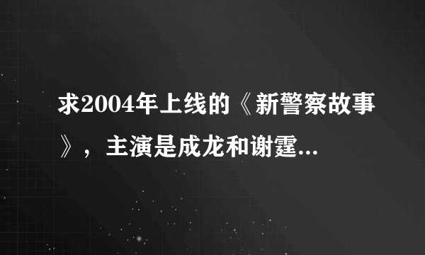 求2004年上线的《新警察故事》，主演是成龙和谢霆锋的高清资源，百度云最好