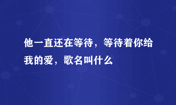 他一直还在等待，等待着你给我的爱，歌名叫什么