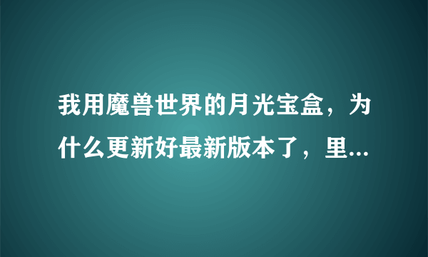 我用魔兽世界的月光宝盒，为什么更新好最新版本了，里面服务器选择还是不出现