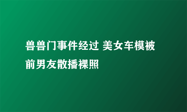 兽兽门事件经过 美女车模被前男友散播裸照