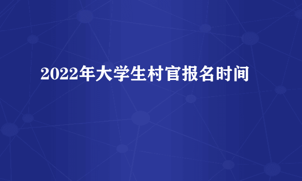 2022年大学生村官报名时间