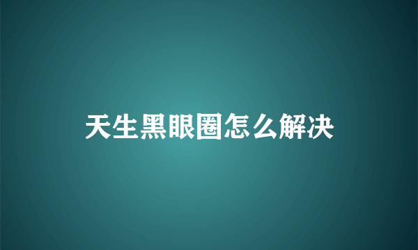 天生黑眼圈怎么解决