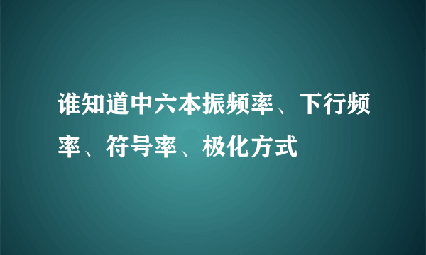 谁知道中六本振频率、下行频率、符号率、极化方式