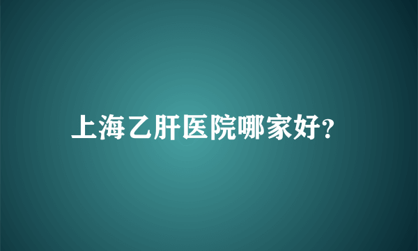 上海乙肝医院哪家好？