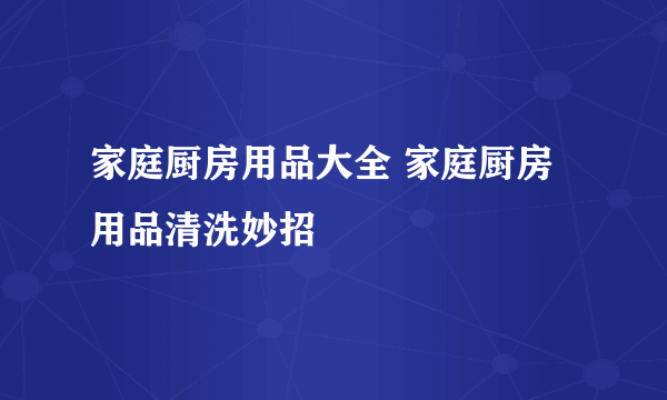 家庭厨房用品大全 家庭厨房用品清洗妙招