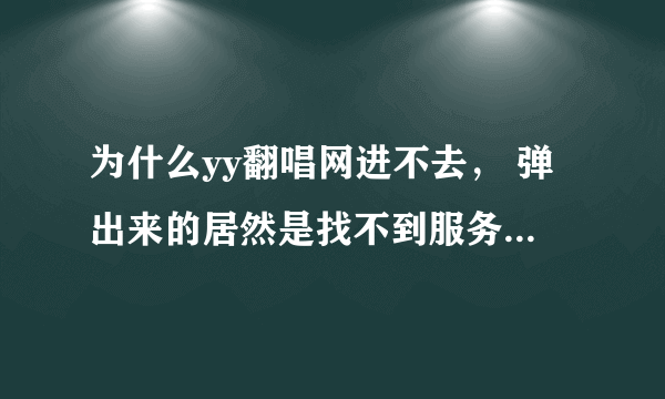 为什么yy翻唱网进不去， 弹出来的居然是找不到服务器，我郁闷死了 有谁能帮我解答下