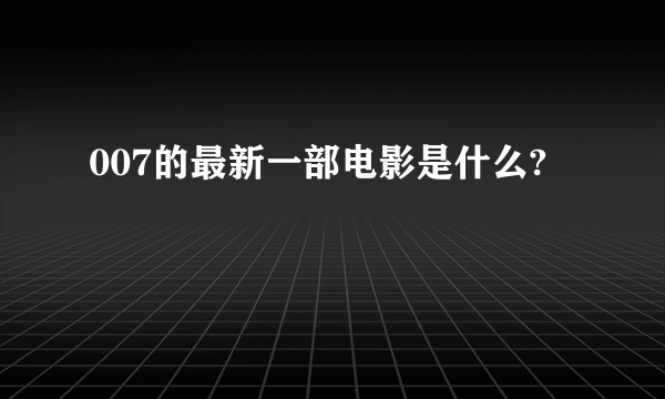 007的最新一部电影是什么?