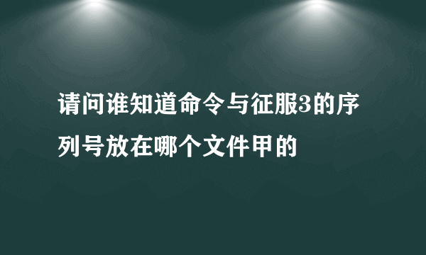 请问谁知道命令与征服3的序列号放在哪个文件甲的