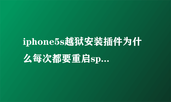 iphone5s越狱安装插件为什么每次都要重启spring board,昨天安装许多插件,一晚留重