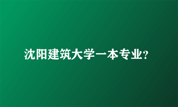 沈阳建筑大学一本专业？