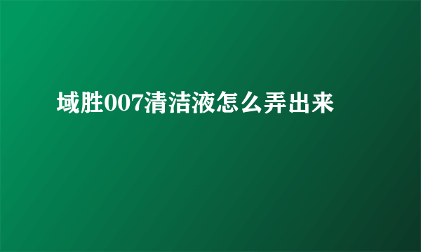 域胜007清洁液怎么弄出来