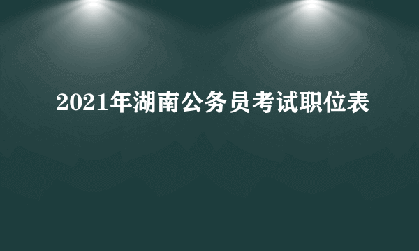 2021年湖南公务员考试职位表