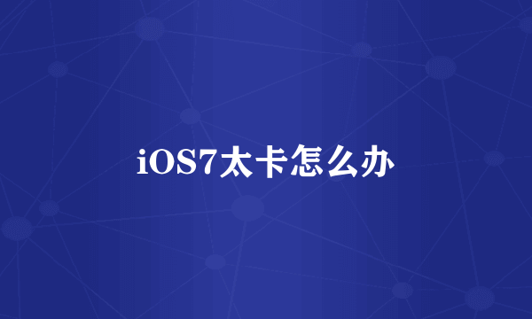 iOS7太卡怎么办