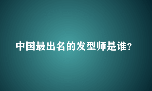 中国最出名的发型师是谁？