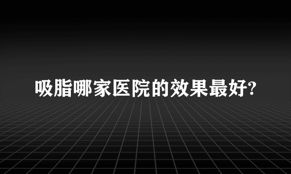 吸脂哪家医院的效果最好?