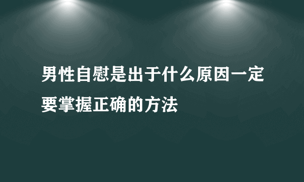 男性自慰是出于什么原因一定要掌握正确的方法