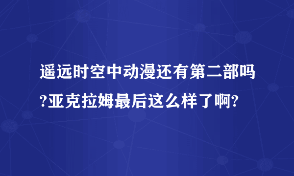 遥远时空中动漫还有第二部吗?亚克拉姆最后这么样了啊?