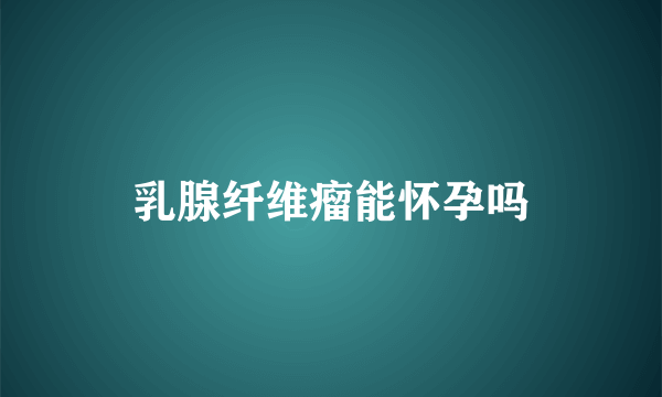 乳腺纤维瘤能怀孕吗