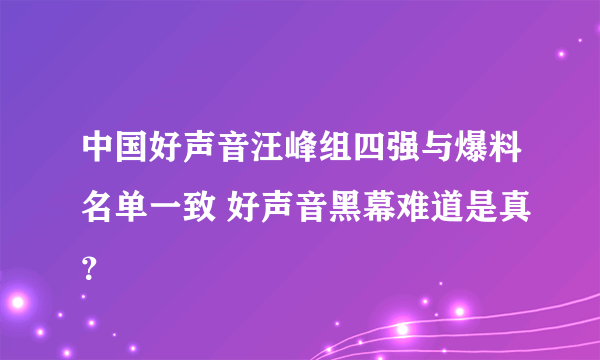 中国好声音汪峰组四强与爆料名单一致 好声音黑幕难道是真？