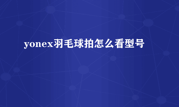 yonex羽毛球拍怎么看型号