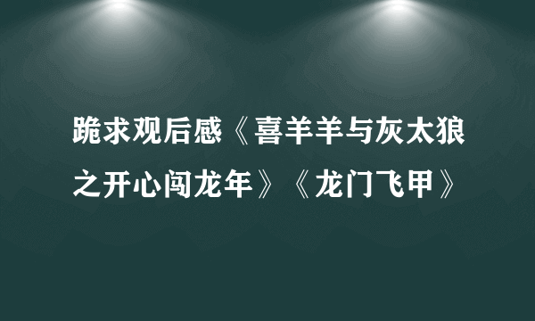 跪求观后感《喜羊羊与灰太狼之开心闯龙年》《龙门飞甲》