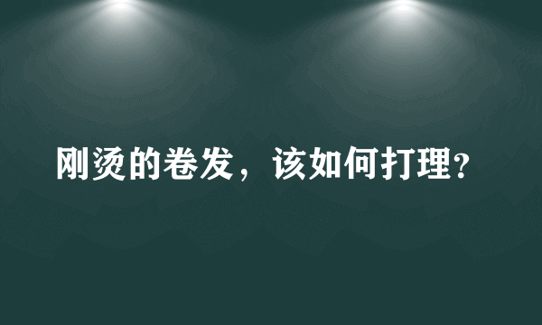 刚烫的卷发，该如何打理？