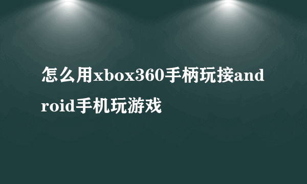 怎么用xbox360手柄玩接android手机玩游戏