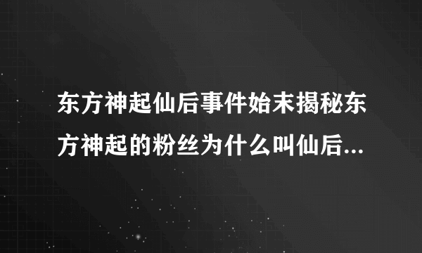 东方神起仙后事件始末揭秘东方神起的粉丝为什么叫仙后-飞外网