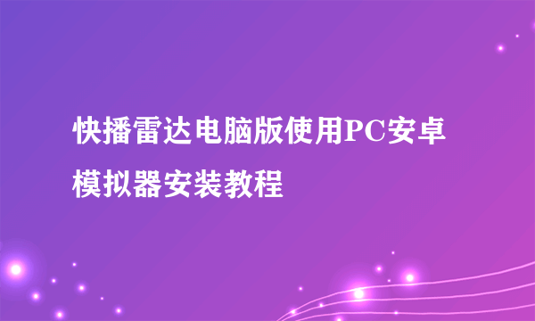 快播雷达电脑版使用PC安卓模拟器安装教程