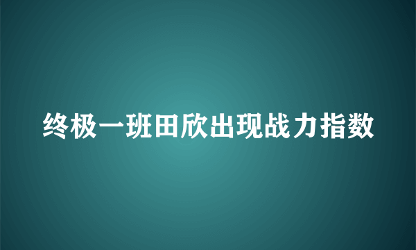 终极一班田欣出现战力指数