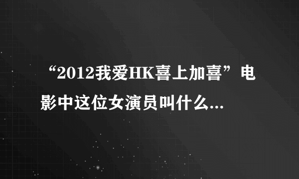 “2012我爱HK喜上加喜”电影中这位女演员叫什么名字？哪位朋友知道啊？